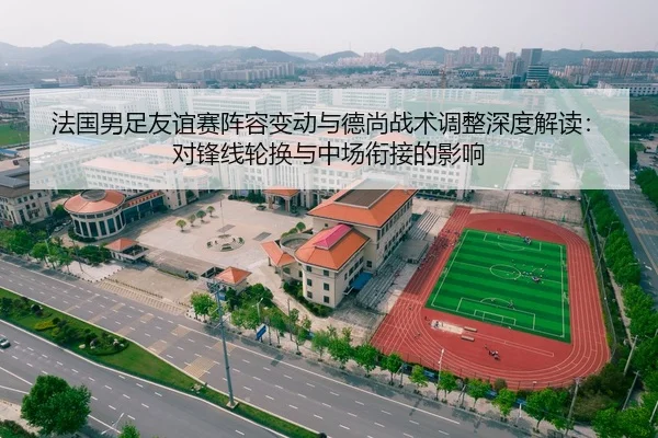 法国男足友谊赛阵容变动与德尚战术调整深度解读：对锋线轮换与中场衔接的影响