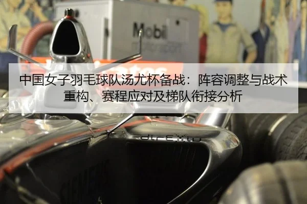 中国女子羽毛球队汤尤杯备战：阵容调整与战术重构、赛程应对及梯队衔接分析