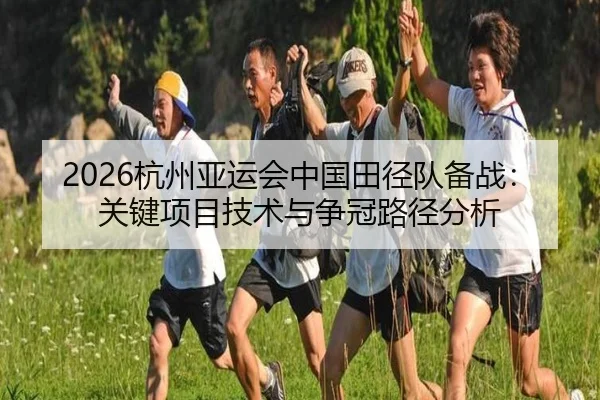 2026杭州亚运会中国田径队备战：关键项目技术与争冠路径分析