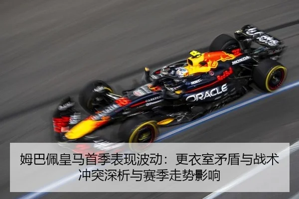 姆巴佩皇马首季表现波动：更衣室矛盾与战术冲突深析与赛季走势影响