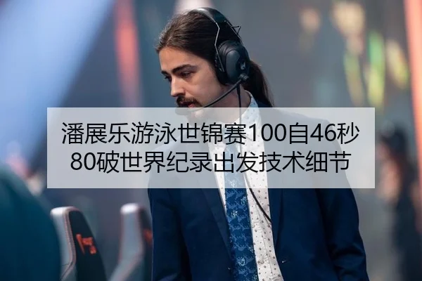 潘展乐游泳世锦赛100自46秒80破世界纪录出发技术细节